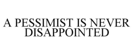 A PESSIMIST IS NEVER DISAPPOINTED