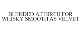 BLENDED AT BIRTH FOR WHISKY SMOOTH AS VELVET