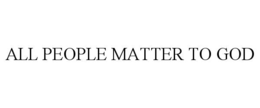 ALL PEOPLE MATTER TO GOD