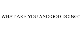 WHAT ARE YOU AND GOD DOING?