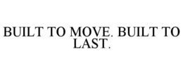BUILT TO MOVE. BUILT TO LAST.
