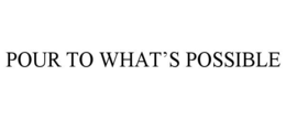 POUR TO WHAT’S POSSIBLE