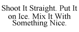 SHOOT IT STRAIGHT. PUT IT ON ICE. MIX IT WITH SOMETHING NICE.