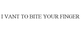 I VANT TO BITE YOUR FINGER