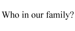 WHO IN OUR FAMILY?