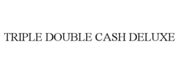 TRIPLE DOUBLE CASH DELUXE