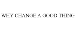 WHY CHANGE A GOOD THING