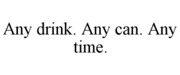 ANY DRINK. ANY CAN. ANY TIME.