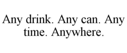 ANY DRINK. ANY CAN. ANY TIME. ANYWHERE.