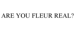 ARE YOU FLEUR REAL?