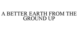 A BETTER EARTH FROM THE GROUND UP