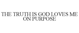 THE TRUTH IS GOD LOVES ME ON PURPOSE