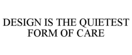 DESIGN IS THE QUIETEST FORM OF CARE
