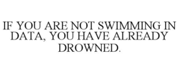IF YOU ARE NOT SWIMMING IN DATA, YOU HAVE ALREADY DROWNED.