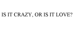 IS IT CRAZY, OR IS IT LOVE?