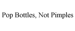 POP BOTTLES, NOT PIMPLES