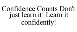 CONFIDENCE COUNTS DON'T JUST LEARN IT! LEARN IT CONFIDENTLY!