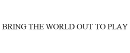 BRING THE WORLD OUT TO PLAY