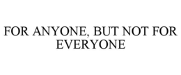 FOR ANYONE, BUT NOT FOR EVERYONE
