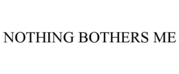 NOTHING BOTHERS ME