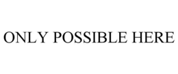 ONLY POSSIBLE HERE