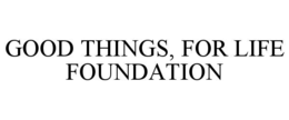 GOOD THINGS, FOR LIFE FOUNDATION