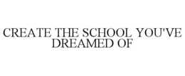CREATE THE SCHOOL YOU'VE DREAMED OF