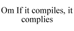 OM IF IT COMPILES, IT COMPLIES
