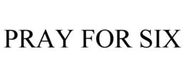 PRAY FOR SIX