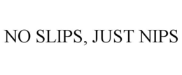 NO SLIPS, JUST NIPS