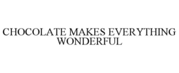 CHOCOLATE MAKES EVERYTHING WONDERFUL