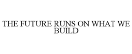 THE FUTURE RUNS ON WHAT WE BUILD