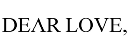 DEAR LOVE,