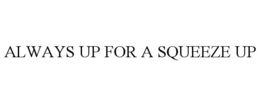 ALWAYS UP FOR A SQUEEZE UP