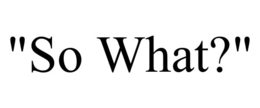"SO WHAT?"