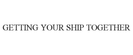 GETTING YOUR SHIP TOGETHER
