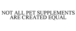 NOT ALL PET SUPPLEMENTS ARE CREATED EQUAL