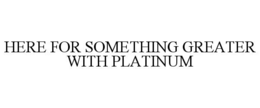 HERE FOR SOMETHING GREATER WITH PLATINUM