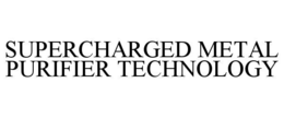 SUPERCHARGED METAL PURIFIER TECHNOLOGY