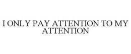 I ONLY PAY ATTENTION TO MY ATTENTION