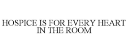 HOSPICE IS FOR EVERY HEART IN THE ROOM