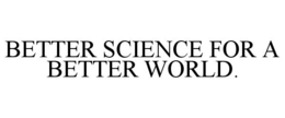BETTER SCIENCE FOR A BETTER WORLD.