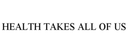 HEALTH TAKES ALL OF US
