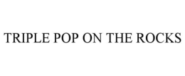 TRIPLE POP ON THE ROCKS