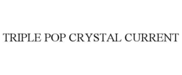 TRIPLE POP CRYSTAL CURRENT