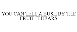 YOU CAN TELL A BUSH BY THE FRUIT IT BEARS