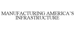MANUFACTURING AMERICA’S INFRASTRUCTURE