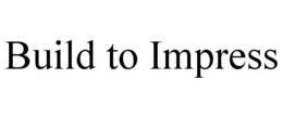 BUILD TO IMPRESS