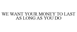 WE WANT YOUR MONEY TO LAST AS LONG AS YOU DO