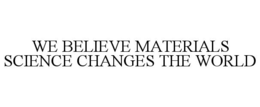 WE BELIEVE MATERIALS SCIENCE CHANGES THE WORLD
